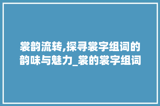 裳韵流转,探寻裳字组词的韵味与魅力_裳的裳字组词 范文宝典