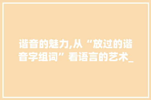 谐音的魅力,从“放过的谐音字组词”看语言的艺术_放过的谐音字组词 范文之家