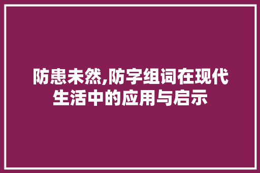 防患未然,防字组词在现代生活中的应用与启示 职场应用