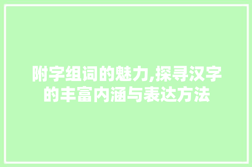 附字组词的魅力,探寻汉字的丰富内涵与表达方法 优秀范文