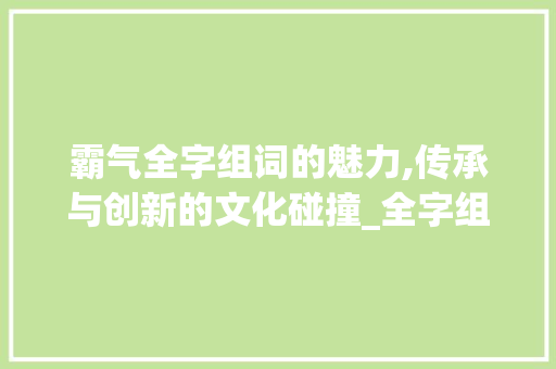 霸气全字组词的魅力,传承与创新的文化碰撞_全字组词霸气