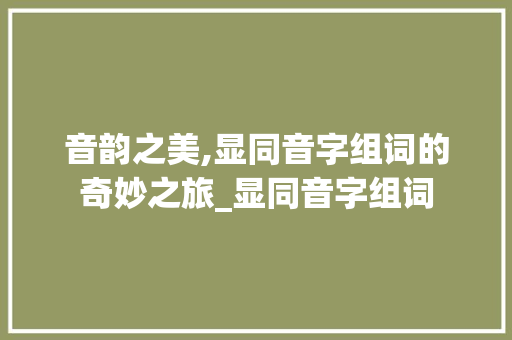 音韵之美,显同音字组词的奇妙之旅_显同音字组词