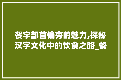 餐字部首偏旁的魅力,探秘汉字文化中的饮食之路_餐字组词部首偏旁 范文参考
