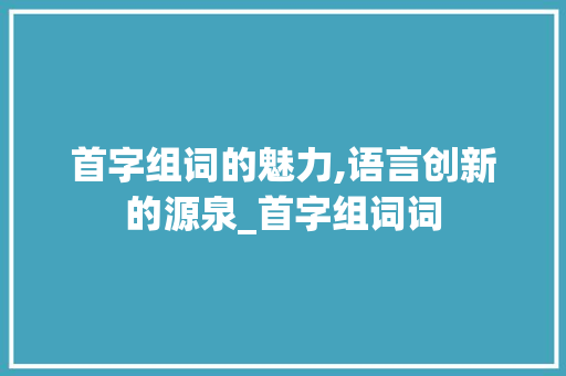 首字组词的魅力,语言创新的源泉_首字组词词 范文资源