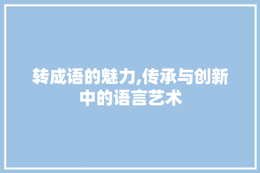 转成语的魅力,传承与创新中的语言艺术 合同协议