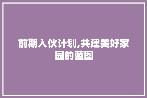 前期入伙计划,共建美好家园的蓝图