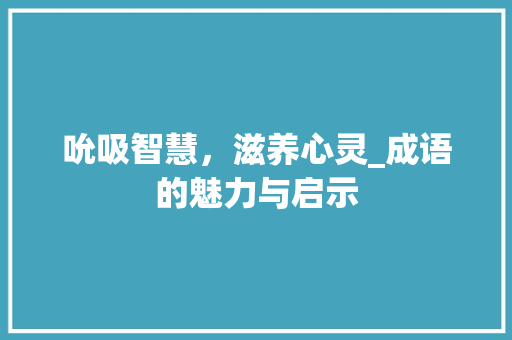 吮吸智慧，滋养心灵_成语的魅力与启示