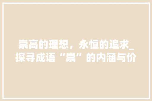 崇高的理想，永恒的追求_探寻成语“崇”的内涵与价值 合同协议