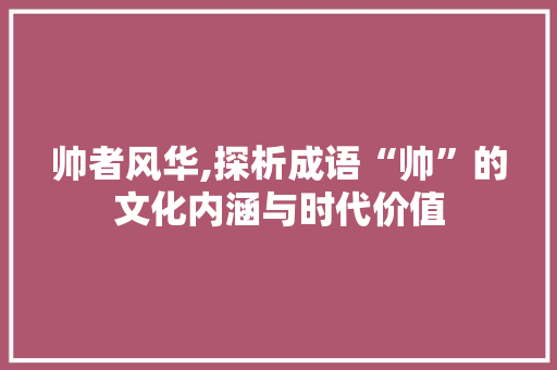帅者风华,探析成语“帅”的文化内涵与时代价值 范文之家