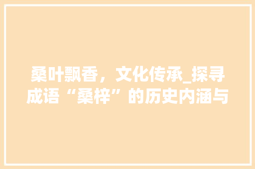 桑叶飘香，文化传承_探寻成语“桑梓”的历史内涵与现代意义