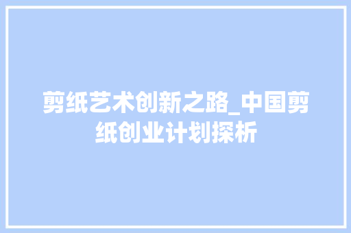剪纸艺术创新之路_中国剪纸创业计划探析