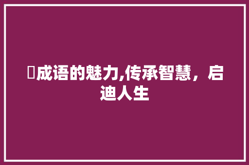 爩成语的魅力,传承智慧，启迪人生 优秀范文
