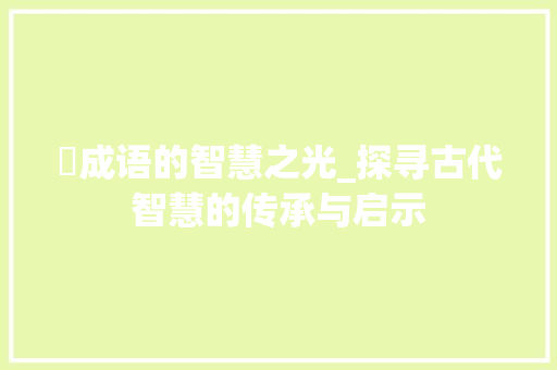 珝成语的智慧之光_探寻古代智慧的传承与启示 范文资源