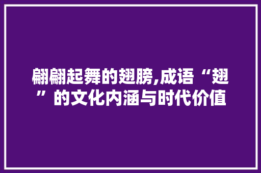 翩翩起舞的翅膀,成语“翅”的文化内涵与时代价值 范文参考