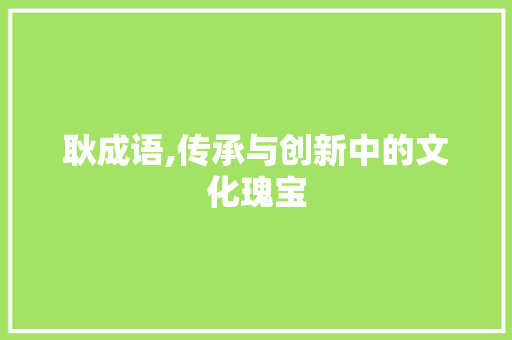 耿成语,传承与创新中的文化瑰宝