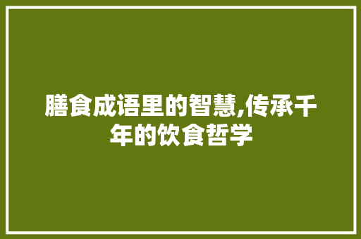 膳食成语里的智慧,传承千年的饮食哲学 范文资源