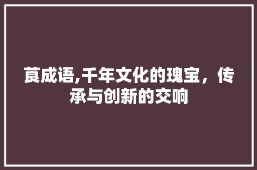 莨成语,千年文化的瑰宝，传承与创新的交响 商业计划书范文