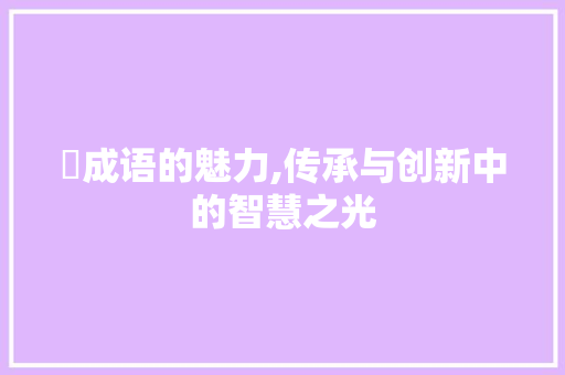 遌成语的魅力,传承与创新中的智慧之光 优秀范文
