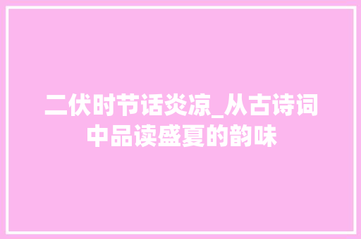 二伏时节话炎凉_从古诗词中品读盛夏的韵味