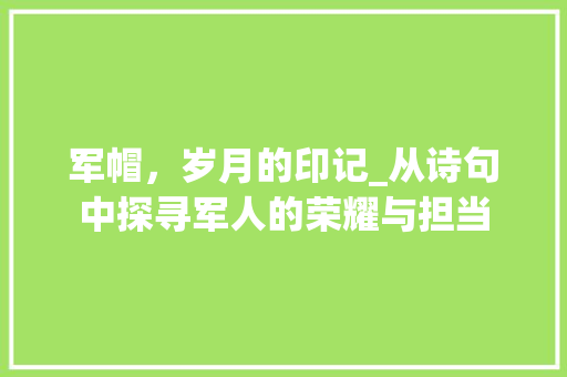 军帽，岁月的印记_从诗句中探寻军人的荣耀与担当 范文精选网