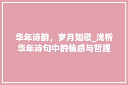 华年诗韵，岁月如歌_浅析华年诗句中的情感与哲理 职场应用