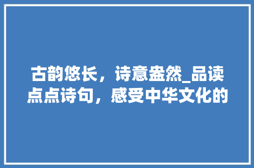 古韵悠长，诗意盎然_品读点点诗句，感受中华文化的魅力