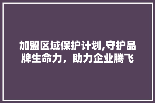 加盟区域保护计划,守护品牌生命力，助力企业腾飞 职场应用