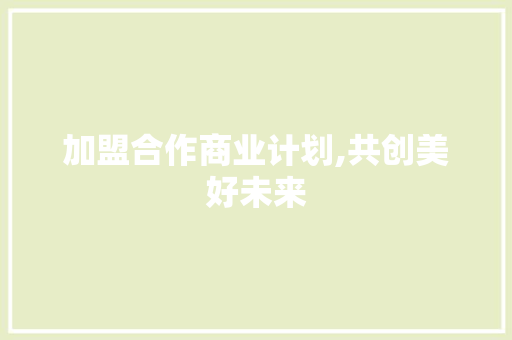 加盟合作商业计划,共创美好未来