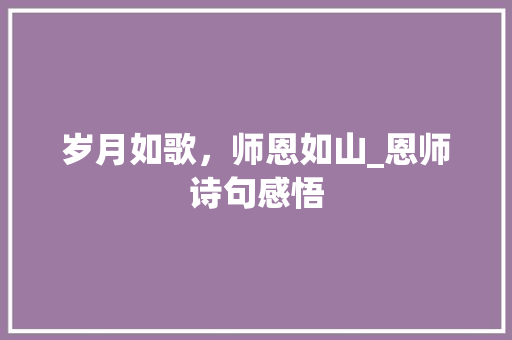 岁月如歌，师恩如山_恩师诗句感悟 范文宝典