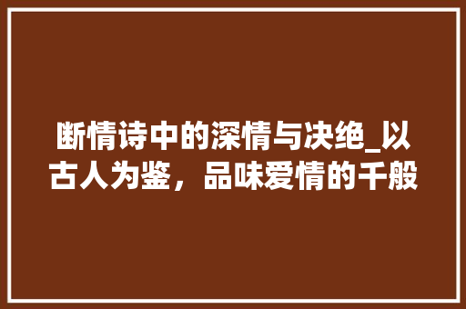 断情诗中的深情与决绝_以古人为鉴，品味爱情的千般滋味