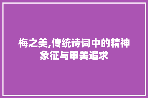 梅之美,传统诗词中的精神象征与审美追求 范文资源