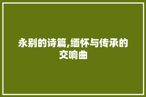 永别的诗篇,缅怀与传承的交响曲 范文资源