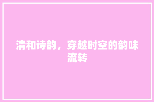 清和诗韵，穿越时空的韵味流转 合同协议