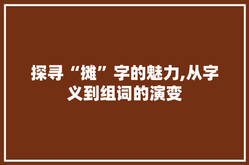探寻“摊”字的魅力,从字义到组词的演变 范文精选网