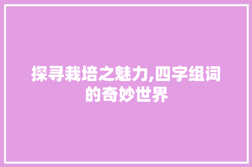 探寻栽培之魅力,四字组词的奇妙世界 范文参考