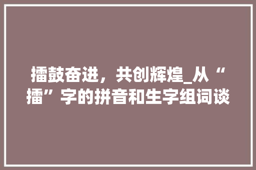 擂鼓奋进，共创辉煌_从“擂”字的拼音和生字组词谈民族精神