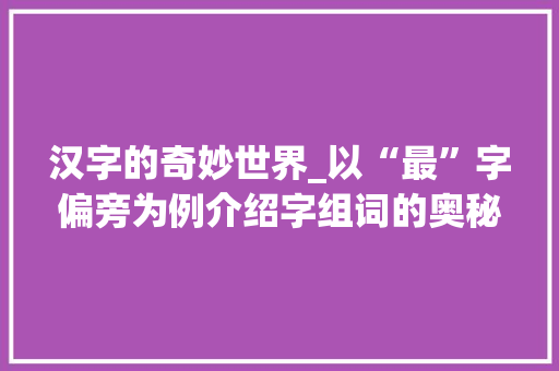 汉字的奇妙世界_以“最”字偏旁为例介绍字组词的奥秘
