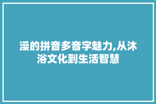澡的拼音多音字魅力,从沐浴文化到生活智慧 范文资源