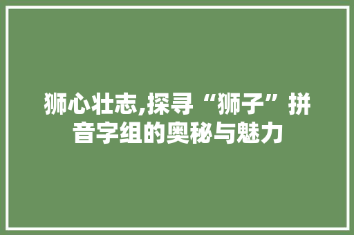 狮心壮志,探寻“狮子”拼音字组的奥秘与魅力 合同协议