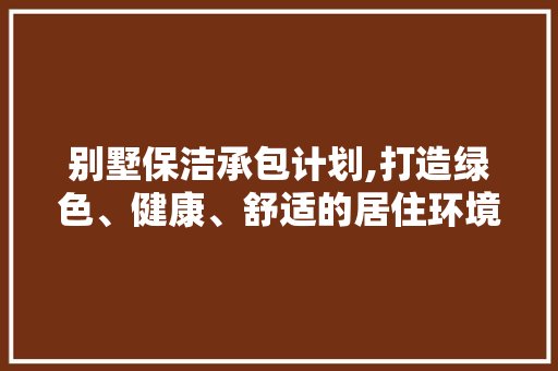 别墅保洁承包计划,打造绿色、健康、舒适的居住环境 职场应用