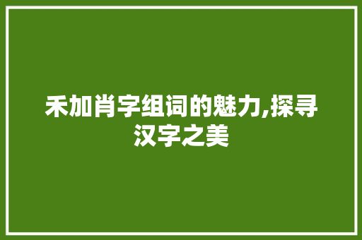 禾加肖字组词的魅力,探寻汉字之美 范文资源