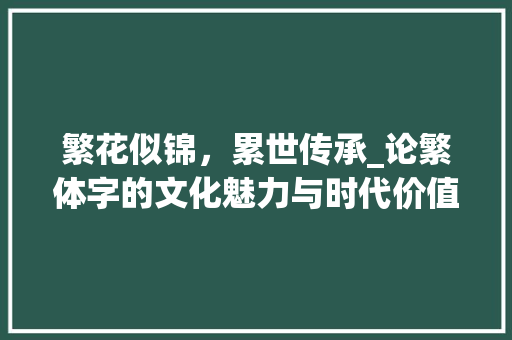 繁花似锦，累世传承_论繁体字的文化魅力与时代价值