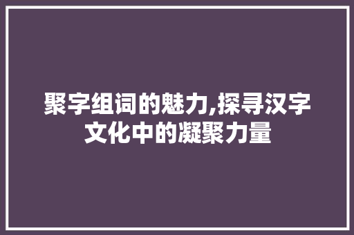 聚字组词的魅力,探寻汉字文化中的凝聚力量