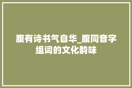 腹有诗书气自华_腹同音字组词的文化韵味 范文之家