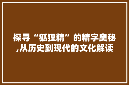 探寻“狐狸精”的精字奥秘,从历史到现代的文化解读