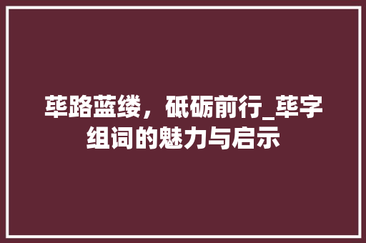 荜路蓝缕，砥砺前行_荜字组词的魅力与启示 优秀范文