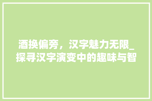 酒换偏旁，汉字魅力无限_探寻汉字演变中的趣味与智慧