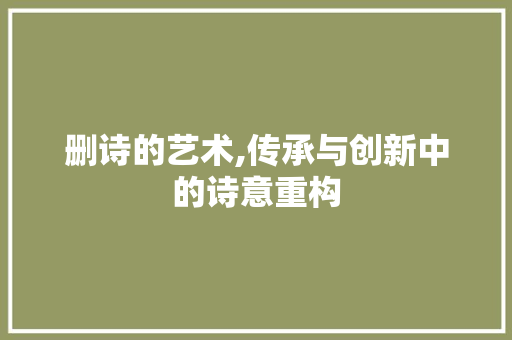 删诗的艺术,传承与创新中的诗意重构