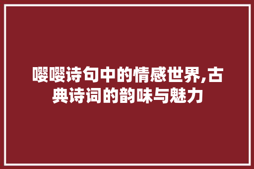 嘤嘤诗句中的情感世界,古典诗词的韵味与魅力 职场应用