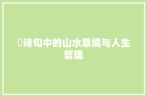 岓诗句中的山水意境与人生哲理 范文资源